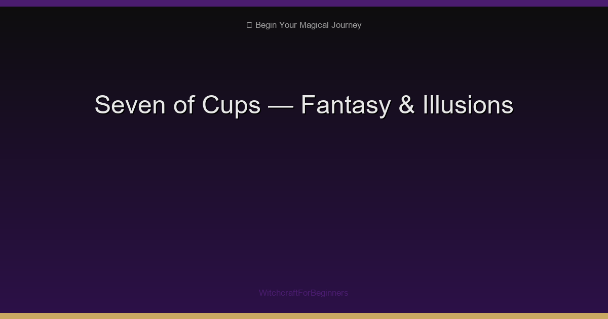 Seven of Cups: Fantasy, Choices & Seeing Through Illusions