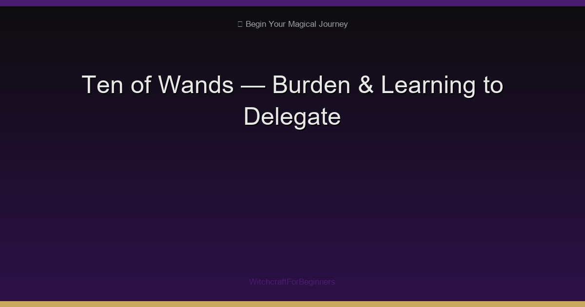 Ten of Wands Tarot Meaning: Burden, Responsibility & Learning to Delegate